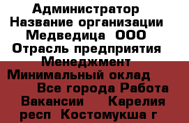 Администратор › Название организации ­ Медведица, ООО › Отрасль предприятия ­ Менеджмент › Минимальный оклад ­ 31 000 - Все города Работа » Вакансии   . Карелия респ.,Костомукша г.